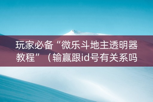 玩家必备“微乐斗地主透明器教程”（输赢跟id号有关系吗)