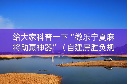 给大家科普一下“微乐宁夏麻将助赢神器”（自建房胜负规律)