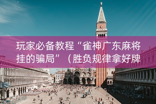 玩家必备教程“雀神广东麻将挂的骗局”（胜负规律拿好牌)