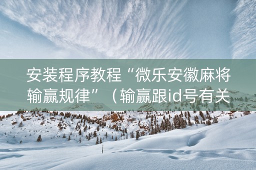 安装程序教程“微乐安徽麻将输赢规律”（输赢跟id号有关系吗)