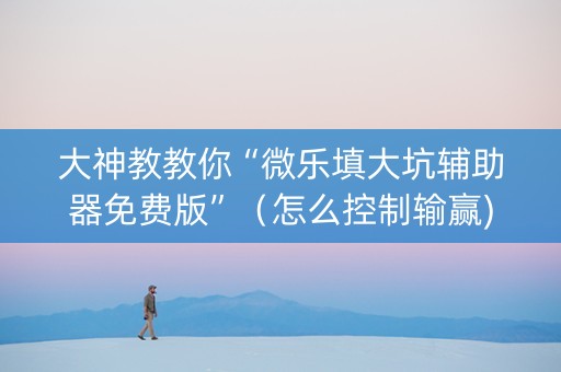 大神教教你“微乐填大坑辅助器免费版”（怎么控制输赢)