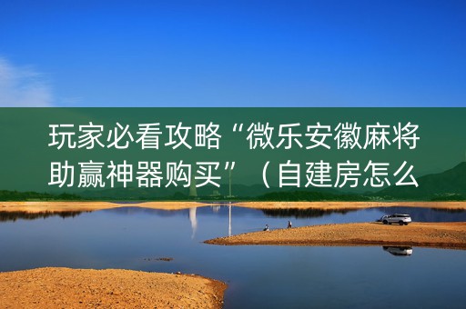 玩家必看攻略“微乐安徽麻将助赢神器购买”（自建房怎么拿好牌)