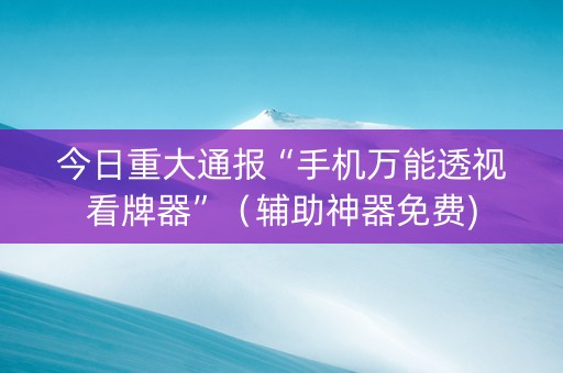今日重大通报“手机万能透视看牌器”（辅助神器免费)
