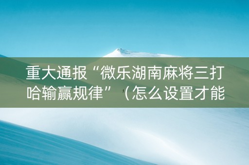重大通报“微乐湖南麻将三打哈输赢规律”（怎么设置才能赢)
