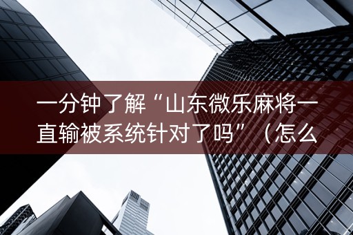 一分钟了解“山东微乐麻将一直输被系统针对了吗”（怎么能让牌好一点)