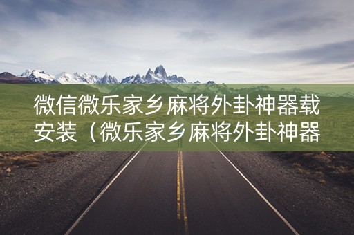 微信微乐家乡麻将外卦神器载安装（微乐家乡麻将外卦神器视频）