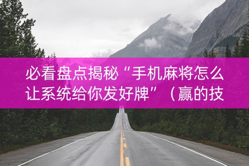必看盘点揭秘“手机麻将怎么让系统给你发好牌”（赢的技巧规律)
