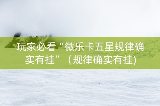 玩家必看“微乐卡五星规律确实有挂”（规律确实有挂)