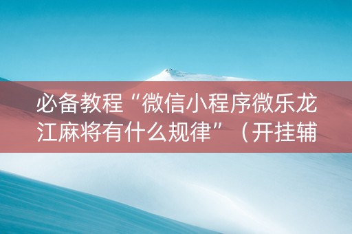 必备教程“微信小程序微乐龙江麻将有什么规律”（开挂辅助器插件)