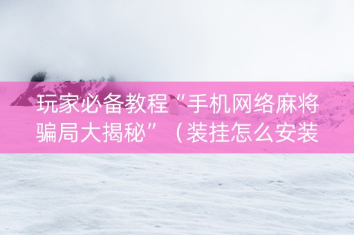 玩家必备教程“手机网络麻将骗局大揭秘”（装挂怎么安装)