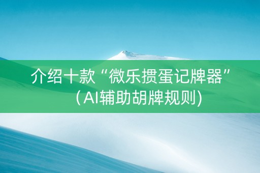 介绍十款“微乐掼蛋记牌器”（AI辅助胡牌规则)