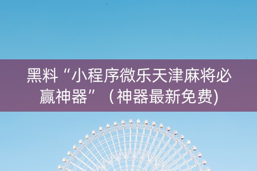黑料“小程序微乐天津麻将必赢神器”（神器最新免费)