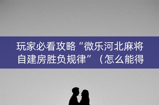 玩家必看攻略“微乐河北麻将自建房胜负规律”（怎么能得到好牌)