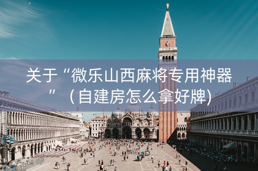 关于“微乐山西麻将专用神器”（自建房怎么拿好牌)