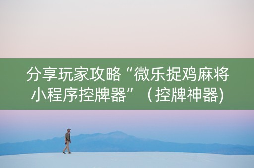 分享玩家攻略“微乐捉鸡麻将小程序控牌器”（控牌神器)