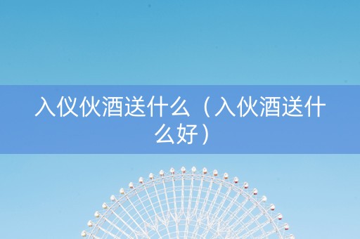 入仪伙酒送什么（入伙酒送什么好）
