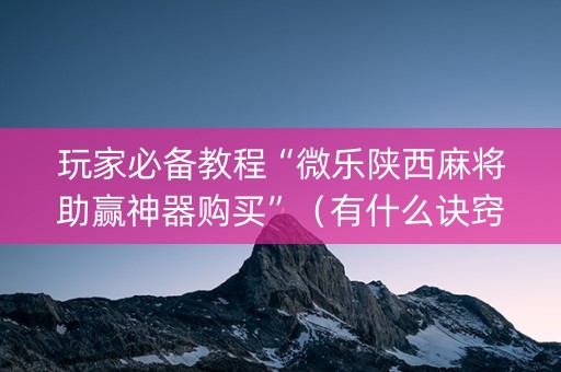 玩家必备教程“微乐陕西麻将助赢神器购买”（有什么诀窍)