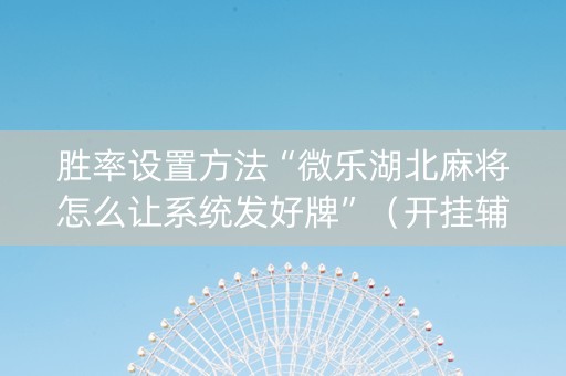 胜率设置方法“微乐湖北麻将怎么让系统发好牌”（开挂辅助器脚本)
