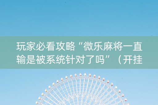 玩家必看攻略“微乐麻将一直输是被系统针对了吗”（开挂辅助器脚本)