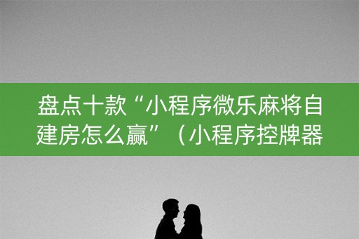 盘点十款“小程序微乐麻将自建房怎么赢”（小程序控牌器)