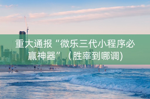 重大通报“微乐三代小程序必赢神器”（胜率到哪调)