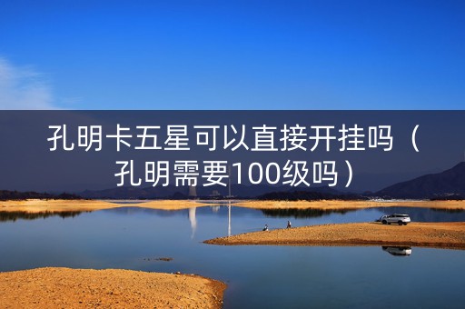孔明卡五星可以直接开挂吗（孔明需要100级吗）