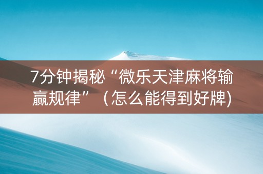 7分钟揭秘“微乐天津麻将输赢规律”（怎么能得到好牌)