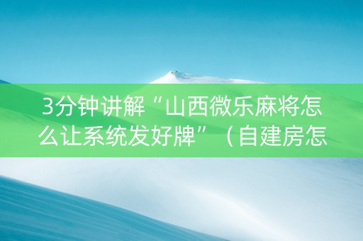 3分钟讲解“山西微乐麻将怎么让系统发好牌”（自建房怎么赢)