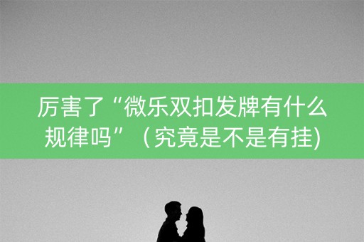 厉害了“微乐双扣发牌有什么规律吗”（究竟是不是有挂)