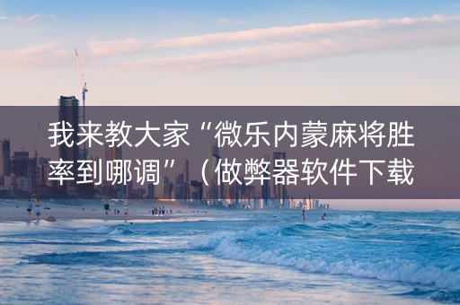 我来教大家“微乐内蒙麻将胜率到哪调”（做弊器软件下载)