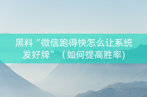 黑料“微信跑得快怎么让系统发好牌”（如何提高胜率)