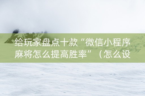 给玩家盘点十款“微信小程序麻将怎么提高胜率”（怎么设置才能赢)