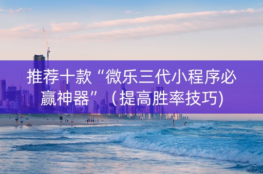 推荐十款“微乐三代小程序必赢神器”（提高胜率技巧)