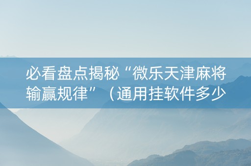 必看盘点揭秘“微乐天津麻将输赢规律”（通用挂软件多少钱)