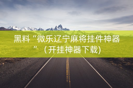 黑料“微乐辽宁麻将挂件神器”（开挂神器下载)
