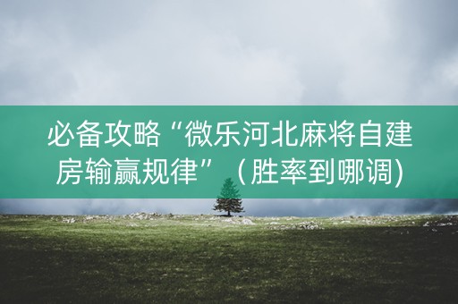 必备攻略“微乐河北麻将自建房输赢规律”（胜率到哪调)