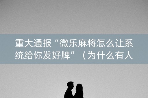 重大通报“微乐麻将怎么让系统给你发好牌”（为什么有人一直赢)