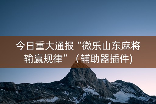 今日重大通报“微乐山东麻将输赢规律”（辅助器插件)
