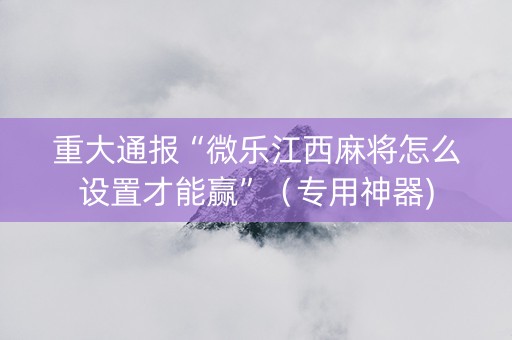 重大通报“微乐江西麻将怎么设置才能赢”（专用神器)