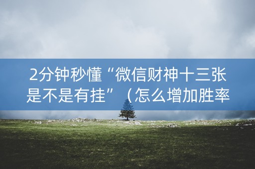 2分钟秒懂“微信财神十三张是不是有挂”（怎么增加胜率)