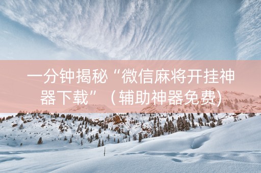 一分钟揭秘“微信麻将开挂神器下载”（辅助神器免费)