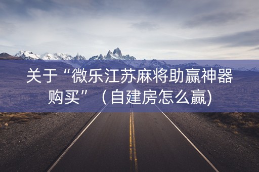 关于“微乐江苏麻将助赢神器购买”（自建房怎么赢)
