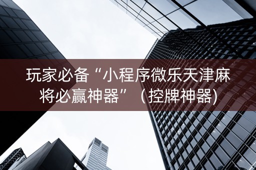 玩家必备“小程序微乐天津麻将必赢神器”（控牌神器)