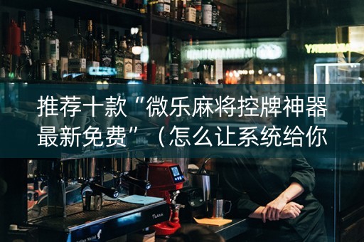 推荐十款“微乐麻将控牌神器最新免费”（怎么让系统给你发好牌)