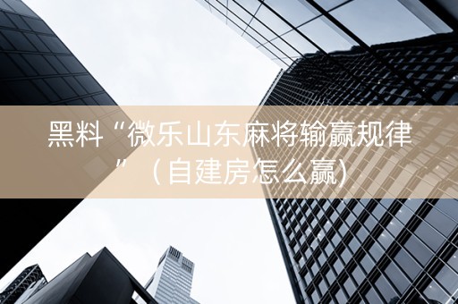 黑料“微乐山东麻将输赢规律”（自建房怎么赢)