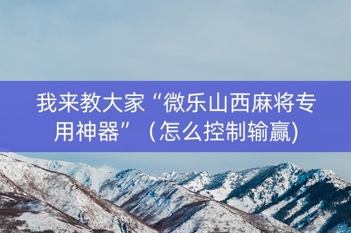 我来教大家“微乐山西麻将专用神器”（怎么控制输赢)