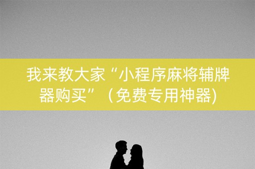 我来教大家“小程序麻将辅牌器购买”（免费专用神器)