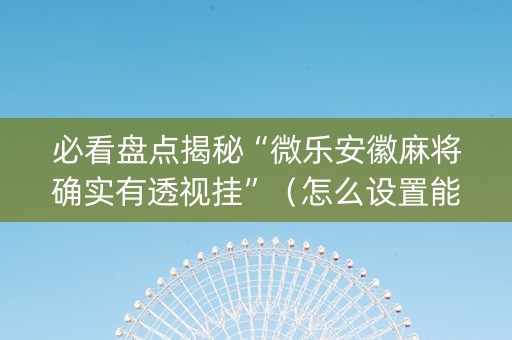 必看盘点揭秘“微乐安徽麻将确实有透视挂”（怎么设置能有好牌)