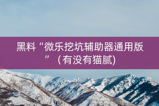黑料“微乐挖坑辅助器通用版”（有没有猫腻)