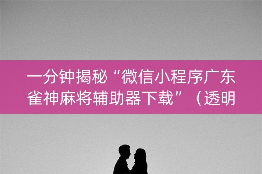 一分钟揭秘“微信小程序广东雀神麻将辅助器下载”（透明挂辅助器)